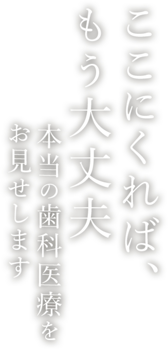 ここにくれば、もう大丈夫 本当の歯科医療をお見せします